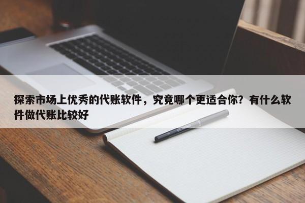 探索市場上優(yōu)秀的代賬軟件，究竟哪個更適合你？有什么軟件做代賬比較好