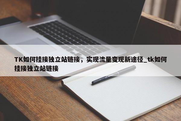 TK如何掛接獨立站鏈接，實現(xiàn)流量變現(xiàn)新途徑_tk如何掛接獨立站鏈接