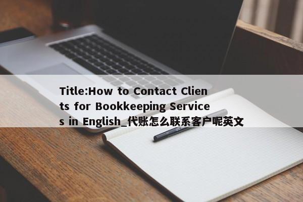 Title:How to Contact Clients for Bookkeeping Services in English_代賬怎么聯(lián)系客戶呢英文