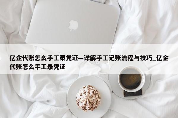 億企代賬怎么手工錄憑證—詳解手工記賬流程與技巧_億企代賬怎么手工錄憑證