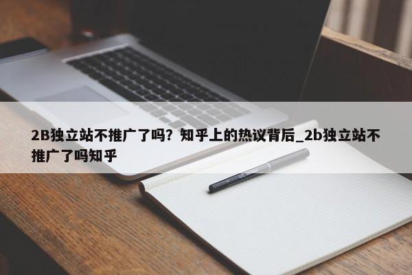 2B獨(dú)立站不推廣了嗎？知乎上的熱議背后_2b獨(dú)立站不推廣了嗎知乎