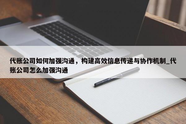 代賬公司如何加強(qiáng)溝通，構(gòu)建高效信息傳遞與協(xié)作機(jī)制_代賬公司怎么加強(qiáng)溝通