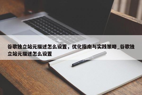 谷歌獨立站元描述怎么設置，優(yōu)化指南與實踐策略_谷歌獨立站元描述怎么設置