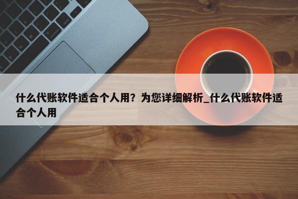 什么代賬軟件適合個人用？為您詳細(xì)解析_什么代賬軟件適合個人用