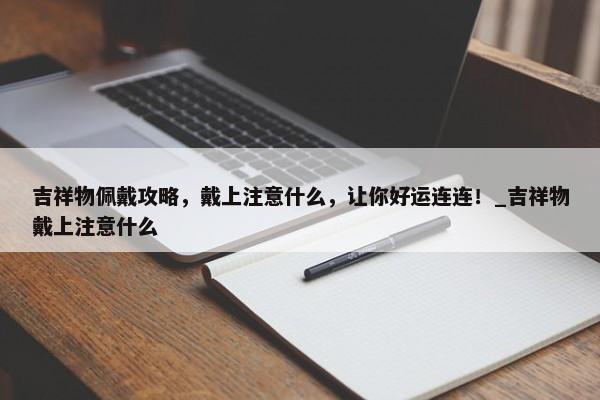 吉祥物佩戴攻略，戴上注意什么，讓你好運連連！_吉祥物戴上注意什么