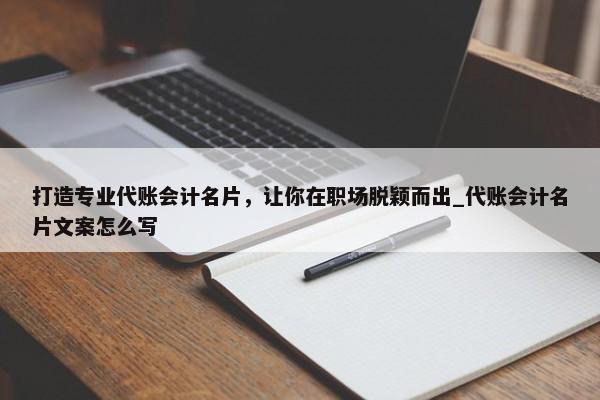 打造專業(yè)代賬會(huì)計(jì)名片，讓你在職場(chǎng)脫穎而出_代賬會(huì)計(jì)名片文案怎么寫