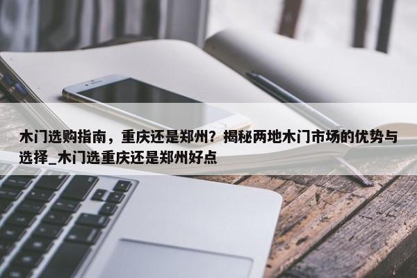 木門選購指南，重慶還是鄭州？揭秘兩地木門市場的優(yōu)勢與選擇_木門選重慶還是鄭州好點(diǎn)