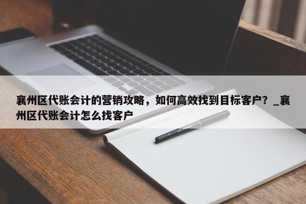 襄州區(qū)代賬會計的營銷攻略，如何高效找到目標客戶？_襄州區(qū)代賬會計怎么找客戶