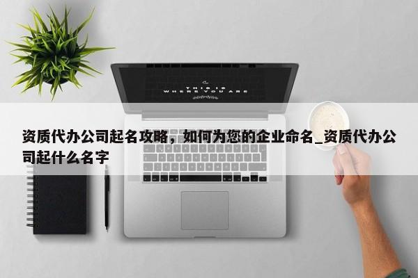 資質(zhì)代辦公司起名攻略，如何為您的企業(yè)命名_資質(zhì)代辦公司起什么名字