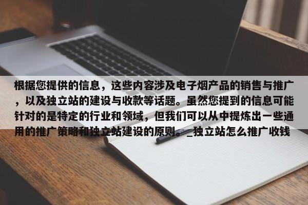 根據(jù)您提供的信息，這些內(nèi)容涉及電子煙產(chǎn)品的銷售與推廣，以及獨立站的建設(shè)與收款等話題。雖然您提到的信息可能針對的是特定的行業(yè)和領(lǐng)域，但我們可以從中提煉出一些通用的推廣策略和獨立站建設(shè)的原則。_獨立站怎么推廣收錢