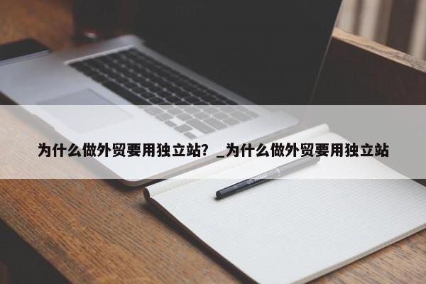 為什么做外貿(mào)要用獨(dú)立站？_為什么做外貿(mào)要用獨(dú)立站