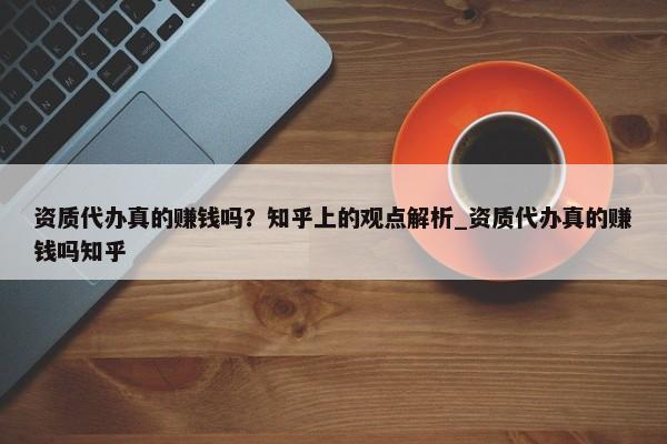 資質(zhì)代辦真的賺錢嗎？知乎上的觀點(diǎn)解析_資質(zhì)代辦真的賺錢嗎知乎