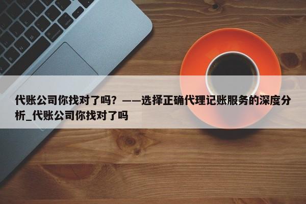 代賬公司你找對了嗎？——選擇正確代理記賬服務的深度分析_代賬公司你找對了嗎