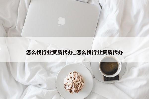 怎么找行業(yè)資質(zhì)代辦_怎么找行業(yè)資質(zhì)代辦