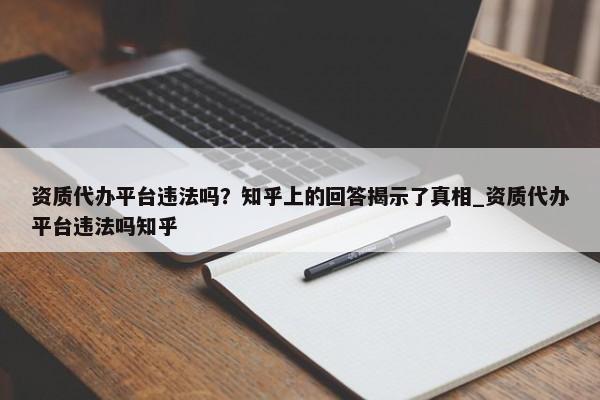 資質(zhì)代辦平臺違法嗎？知乎上的回答揭示了真相_資質(zhì)代辦平臺違法嗎知乎