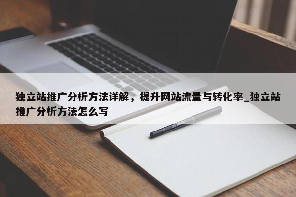 獨(dú)立站推廣分析方法詳解，提升網(wǎng)站流量與轉(zhuǎn)化率_獨(dú)立站推廣分析方法怎么寫(xiě)