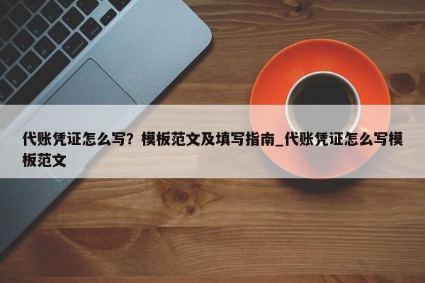 代賬憑證怎么寫？模板范文及填寫指南_代賬憑證怎么寫模板范文