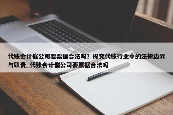 代賬會計催公司要票據(jù)合法嗎？探究代賬行業(yè)中的法律邊界與職責_代賬會計催公司要票據(jù)合法嗎