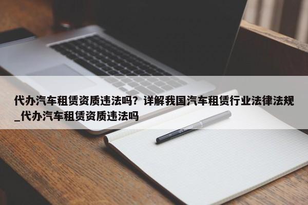 代辦汽車租賃資質(zhì)違法嗎？詳解我國(guó)汽車租賃行業(yè)法律法規(guī)_代辦汽車租賃資質(zhì)違法嗎