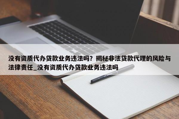 沒(méi)有資質(zhì)代辦貸款業(yè)務(wù)違法嗎？揭秘非法貸款代理的風(fēng)險(xiǎn)與法律責(zé)任_沒(méi)有資質(zhì)代辦貸款業(yè)務(wù)違法嗎