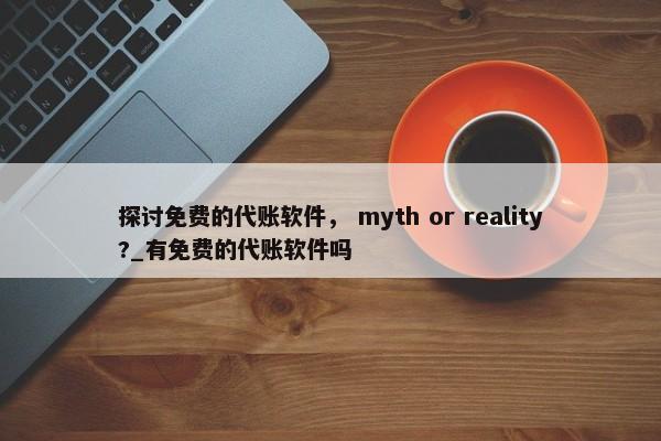 探討免費的代賬軟件， myth or reality?_有免費的代賬軟件嗎