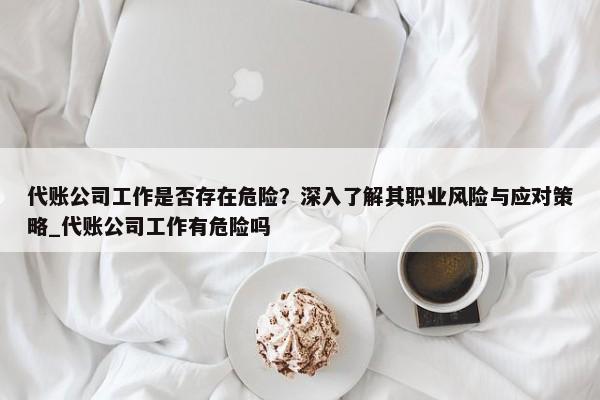 代賬公司工作是否存在危險(xiǎn)？深入了解其職業(yè)風(fēng)險(xiǎn)與應(yīng)對(duì)策略_代賬公司工作有危險(xiǎn)嗎