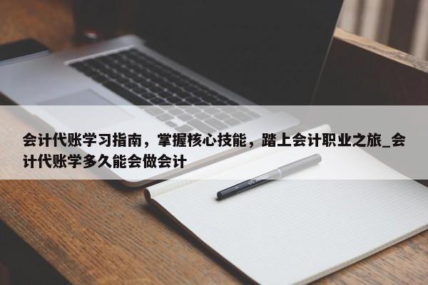 會計代賬學(xué)習(xí)指南，掌握核心技能，踏上會計職業(yè)之旅_會計代賬學(xué)多久能會做會計