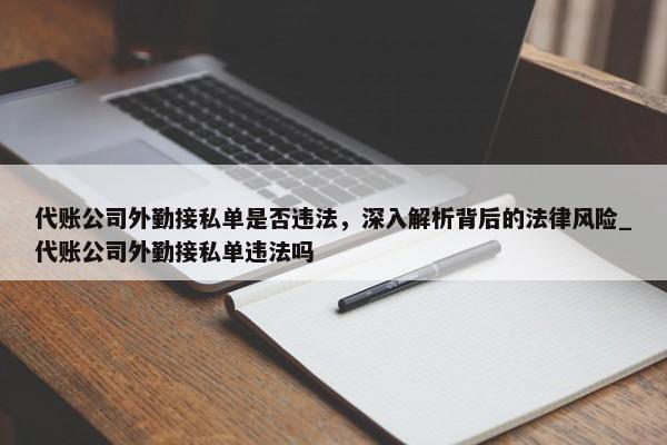 代賬公司外勤接私單是否違法，深入解析背后的法律風險_代賬公司外勤接私單違法嗎