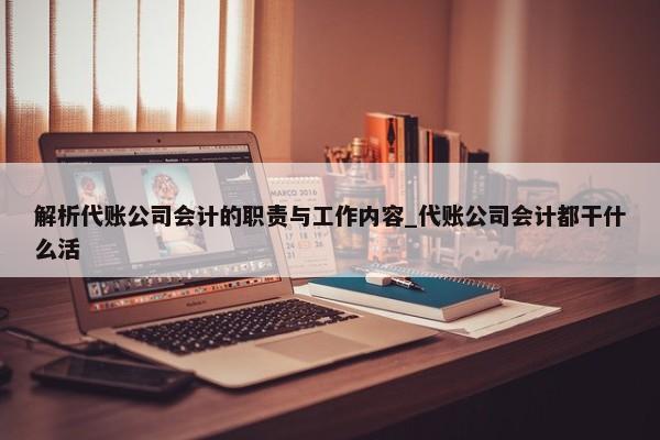 解析代賬公司會計的職責與工作內(nèi)容_代賬公司會計都干什么活