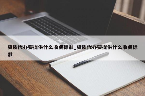 資質(zhì)代辦要提供什么收費標(biāo)準(zhǔn)_資質(zhì)代辦要提供什么收費標(biāo)準(zhǔn)