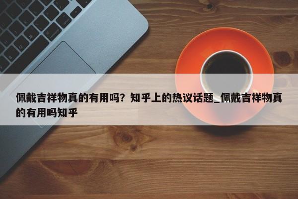 佩戴吉祥物真的有用嗎？知乎上的熱議話題_佩戴吉祥物真的有用嗎知乎