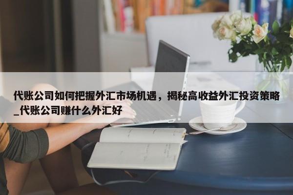 代賬公司如何把握外匯市場機遇，揭秘高收益外匯投資策略_代賬公司賺什么外匯好