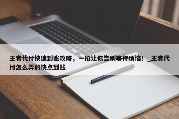 王者代付快速到賬攻略，一招讓你告別等待煩惱！_王者代付怎么弄的快點(diǎn)到賬