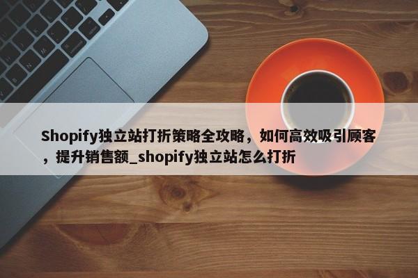 Shopify獨(dú)立站打折策略全攻略，如何高效吸引顧客，提升銷售額_shopify獨(dú)立站怎么打折