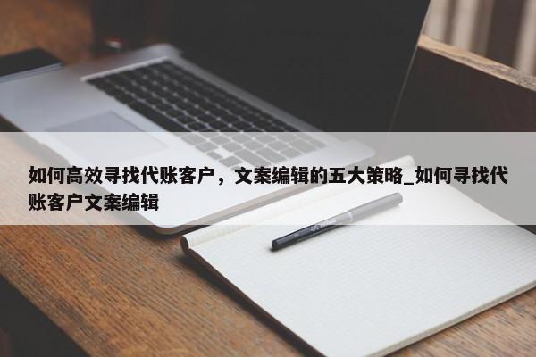 如何高效尋找代賬客戶，文案編輯的五大策略_如何尋找代賬客戶文案編輯