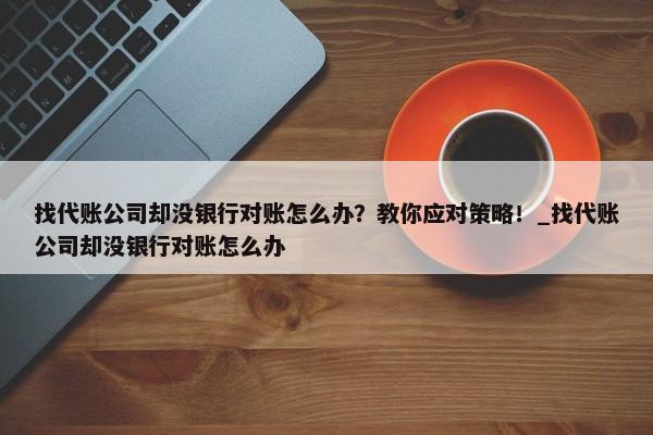 找代賬公司卻沒銀行對賬怎么辦？教你應對策略！_找代賬公司卻沒銀行對賬怎么辦