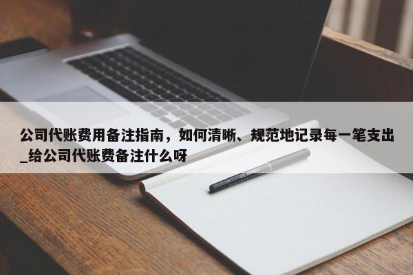 公司代賬費用備注指南，如何清晰、規(guī)范地記錄每一筆支出_給公司代賬費備注什么呀