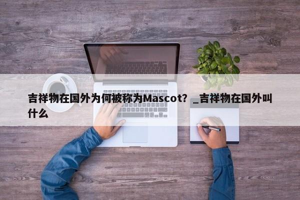 吉祥物在國外為何被稱為Mascot？_吉祥物在國外叫什么