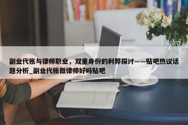 副業(yè)代賬與律師職業(yè)，雙重身份的利弊探討——貼吧熱議話題分析_副業(yè)代賬做律師好嗎貼吧