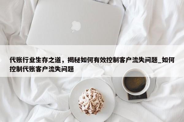 代賬行業(yè)生存之道，揭秘如何有效控制客戶流失問題_如何控制代賬客戶流失問題