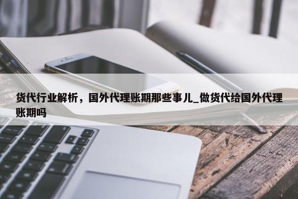 貨代行業(yè)解析，國(guó)外代理賬期那些事兒_做貨代給國(guó)外代理賬期嗎