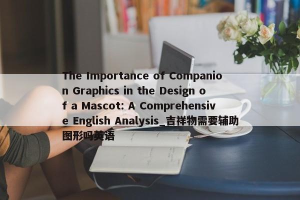 The Importance of Companion Graphics in the Design of a Mascot: A Comprehensive English Analysis_吉祥物需要輔助圖形嗎英語