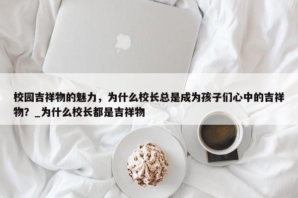 校園吉祥物的魅力，為什么校長(zhǎng)總是成為孩子們心中的吉祥物？_為什么校長(zhǎng)都是吉祥物