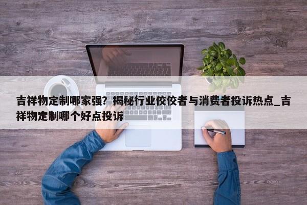 吉祥物定制哪家強(qiáng)？揭秘行業(yè)佼佼者與消費者投訴熱點_吉祥物定制哪個好點投訴