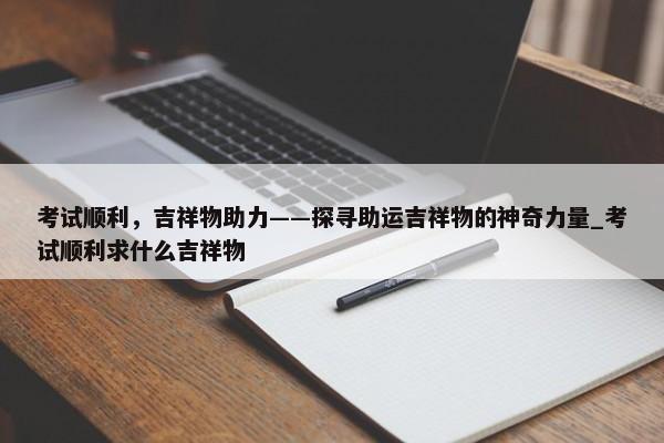 考試順利，吉祥物助力——探尋助運吉祥物的神奇力量_考試順利求什么吉祥物