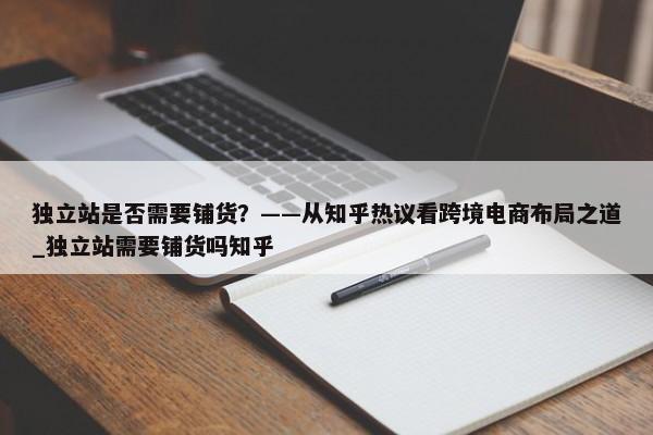 獨立站是否需要鋪貨？——從知乎熱議看跨境電商布局之道_獨立站需要鋪貨嗎知乎