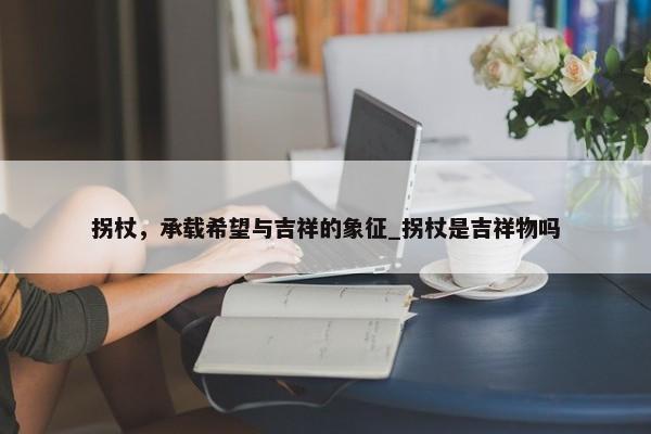 拐杖，承載希望與吉祥的象征_拐杖是吉祥物嗎