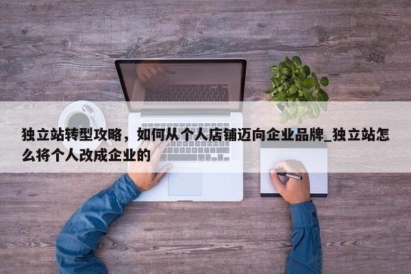 獨立站轉型攻略，如何從個人店鋪邁向企業(yè)品牌_獨立站怎么將個人改成企業(yè)的