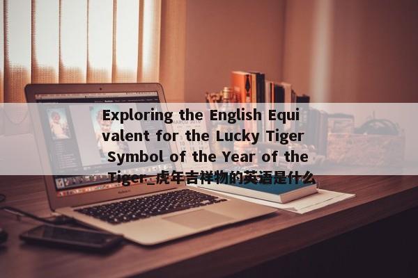 Exploring the English Equivalent for the Lucky Tiger Symbol of the Year of the Tiger_虎年吉祥物的英語是什么