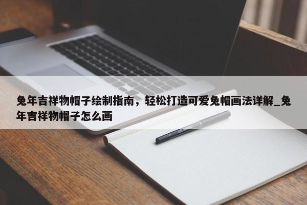 兔年吉祥物帽子繪制指南，輕松打造可愛兔帽畫法詳解_兔年吉祥物帽子怎么畫